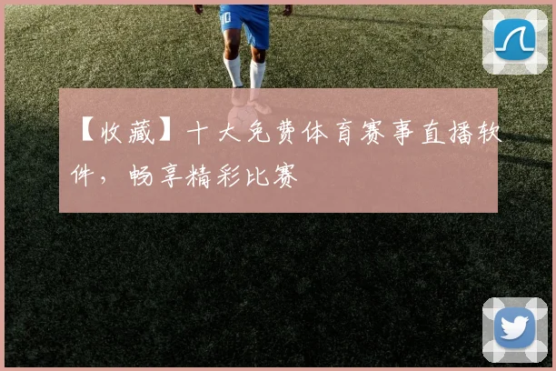 【收藏】十大免费体育赛事直播软件，畅享精彩比赛