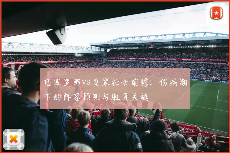 巴塞罗那vs皇家社会前瞻：伤病潮下的阵容预测与胜负关键