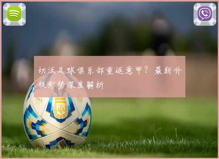 切沃足球俱乐部重返意甲？最新升级形势深度解析