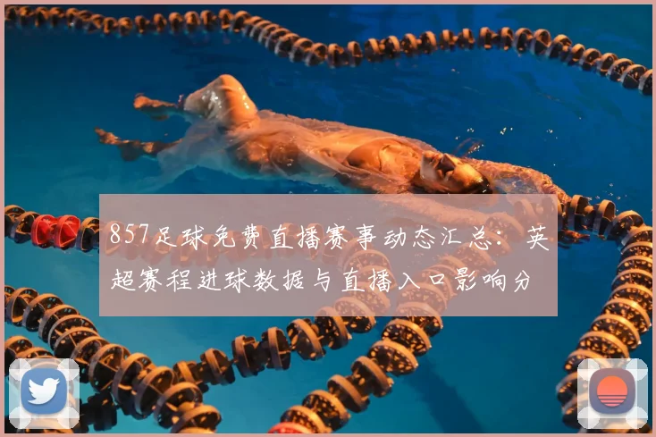 857足球免费直播赛事动态汇总:英超赛程进球数据与直播入口影响分析