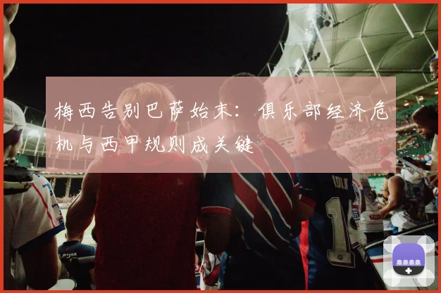 梅西告别巴萨始末：俱乐部经济危机与西甲规则成关键