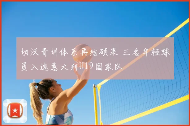 切沃青训体系再结硕果 三名年轻球员入选意大利U19国家队