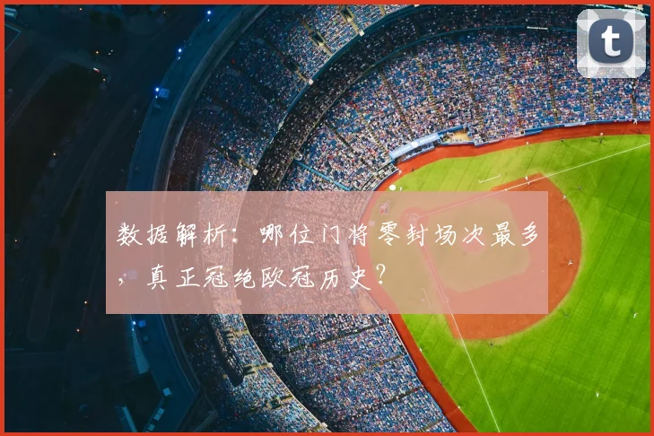 数据解析：哪位门将零封场次最多，真正冠绝欧冠历史？