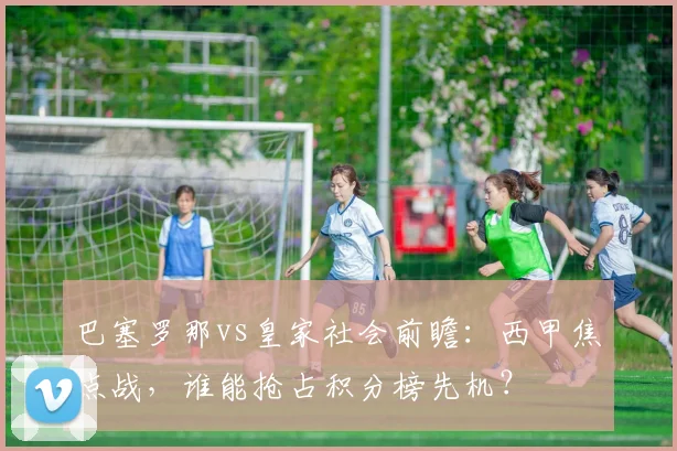巴塞罗那vs皇家社会前瞻：西甲焦点战，谁能抢占积分榜先机？