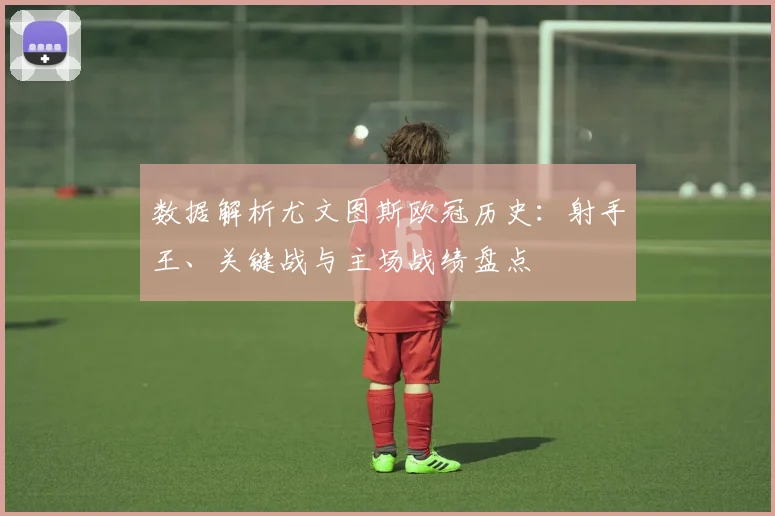 数据解析尤文图斯欧冠历史：射手王、关键战与主场战绩盘点