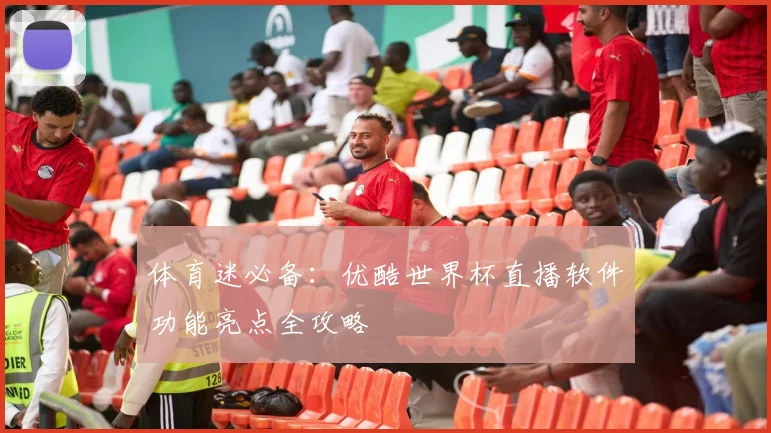 体育迷必备：优酷世界杯直播软件功能亮点全攻略