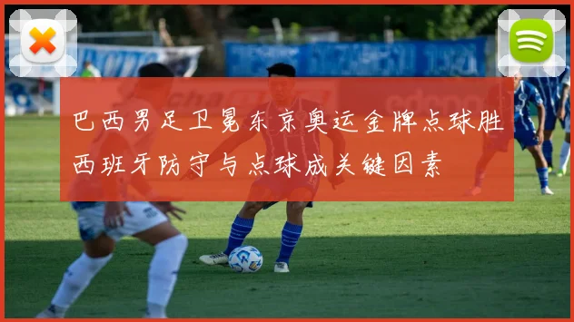 巴西男足卫冕东京奥运金牌点球胜西班牙防守与点球成关键因素