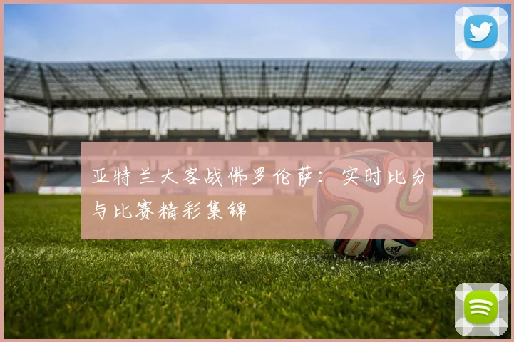 亚特兰大客战佛罗伦萨：实时比分与比赛精彩集锦