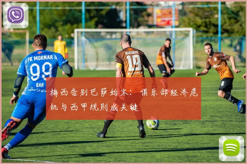 梅西告别巴萨始末：俱乐部经济危机与西甲规则成关键