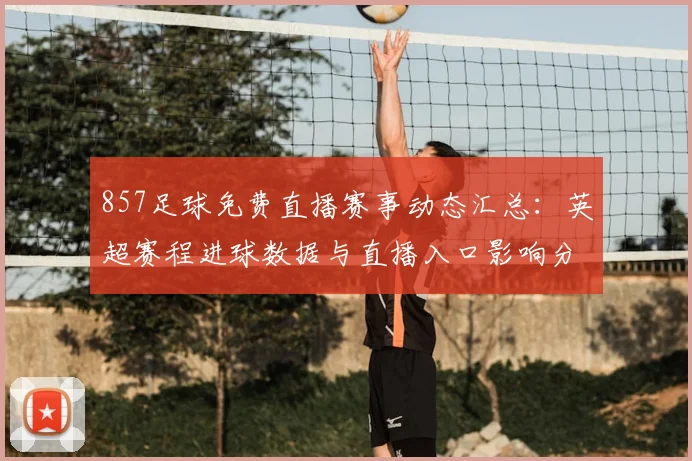 857足球免费直播赛事动态汇总:英超赛程进球数据与直播入口影响分析