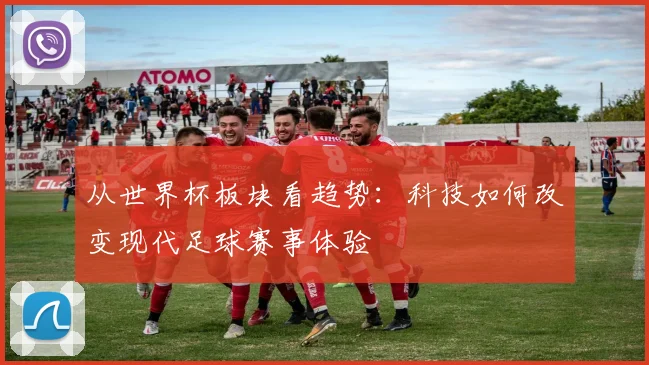 从世界杯板块看趋势：科技如何改变现代足球赛事体验