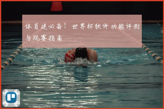 体育迷必备！世界杯软件功能评测与观赛指南