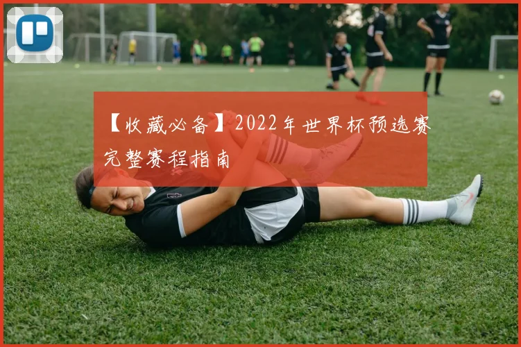 【收藏必备】2022年世界杯预选赛完整赛程指南