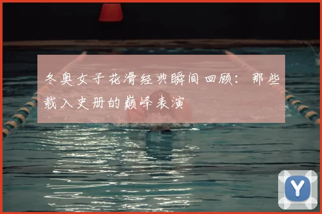 冬奥女子花滑经典瞬间回顾：那些载入史册的巅峰表演