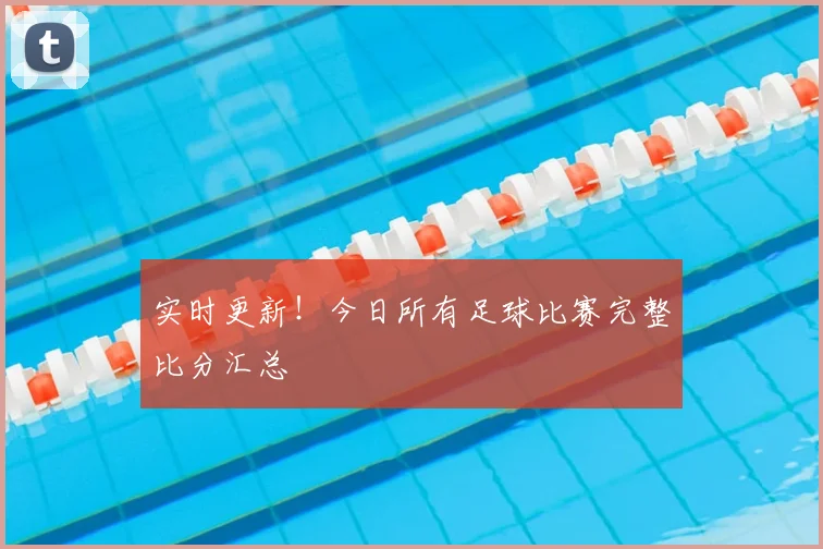 实时更新！今日所有足球比赛完整比分汇总