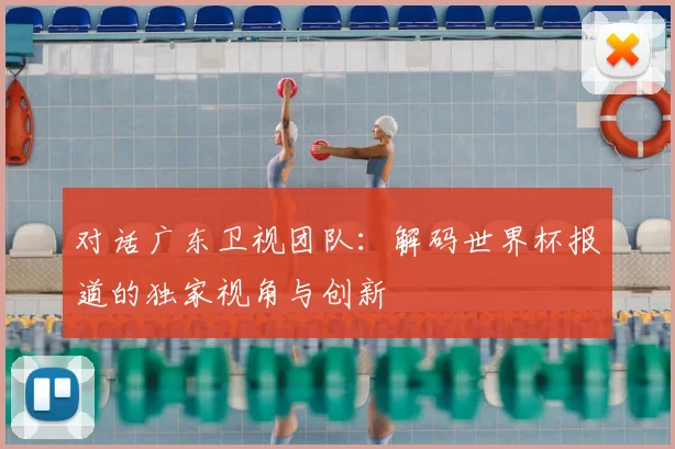对话广东卫视团队：解码世界杯报道的独家视角与创新