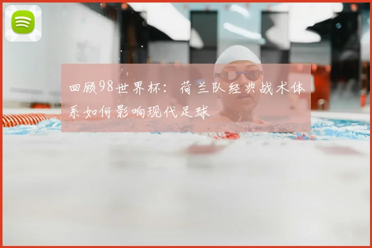 回顾98世界杯:荷兰队经典战术体系如何影响现代足球