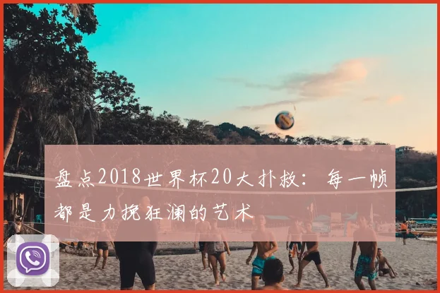 盘点2018世界杯20大扑救：每一帧都是力挽狂澜的艺术