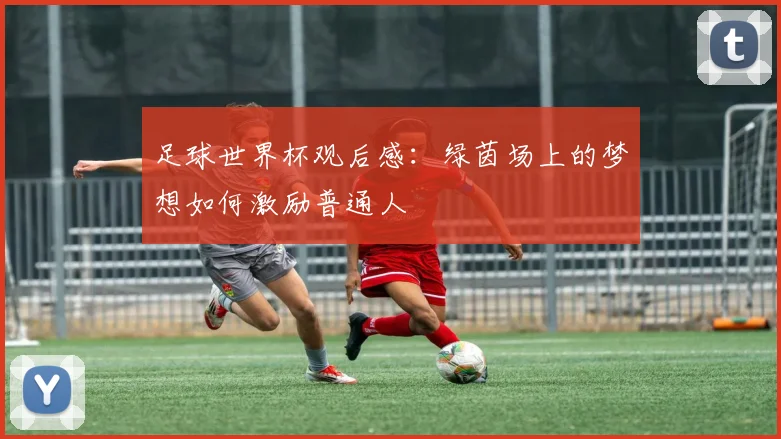 足球世界杯观后感：绿茵场上的梦想如何激励普通人