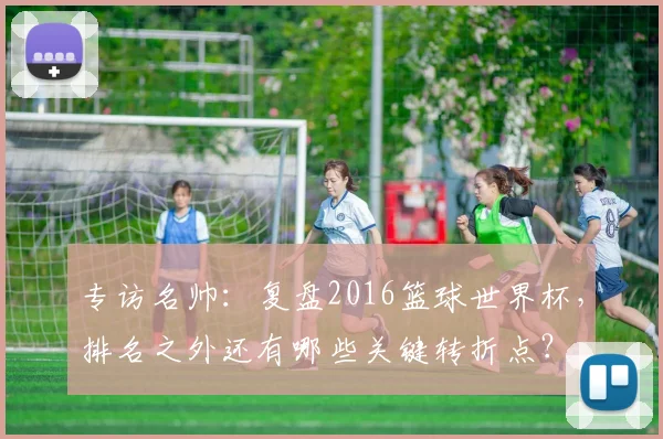 专访名帅：复盘2016篮球世界杯，排名之外还有哪些关键转折点？