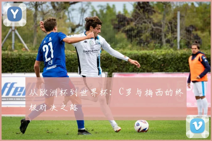 从欧洲杯到世界杯:C罗与梅西的终极对决之路