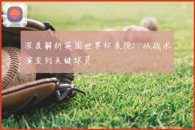 深度解析英国世界杯表现：从战术演变到关键球员