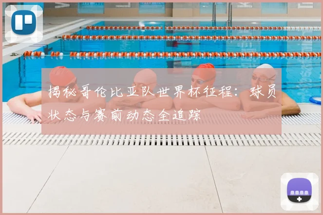揭秘哥伦比亚队世界杯征程:球员状态与赛前动态全追踪