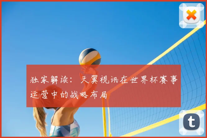 独家解读：天翼视讯在世界杯赛事运营中的战略布局