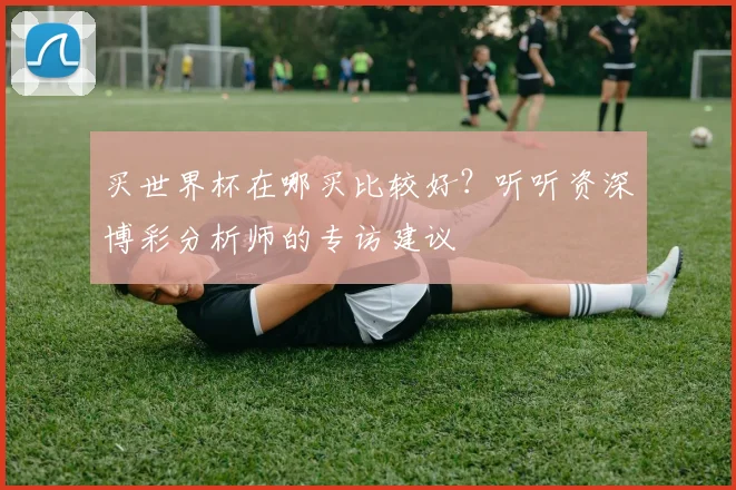 买世界杯在哪买比较好？听听资深博彩分析师的专访建议