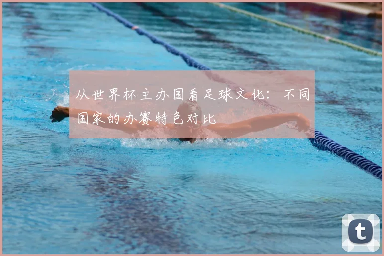 从世界杯主办国看足球文化：不同国家的办赛特色对比