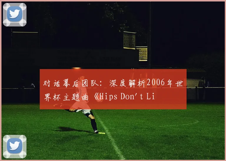 对话幕后团队：深度解析2006年世界杯主题曲《Hips Don't Lie》的持久影响力