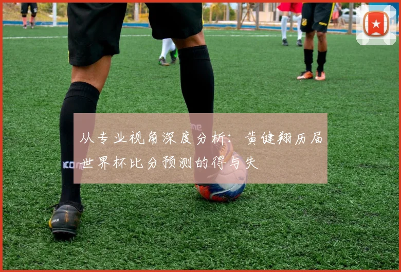 从专业视角深度分析：黄健翔历届世界杯比分预测的得与失