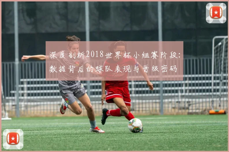 深度剖析2018世界杯小组赛阶段：数据背后的球队表现与晋级密码