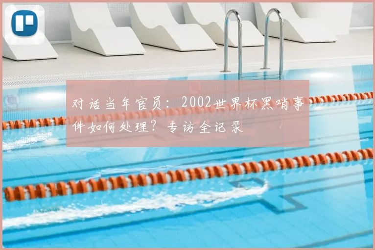 对话当年官员：2002世界杯黑哨事件如何处理？专访全记录