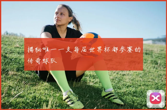 揭秘唯一一支每届世界杯都参赛的传奇球队