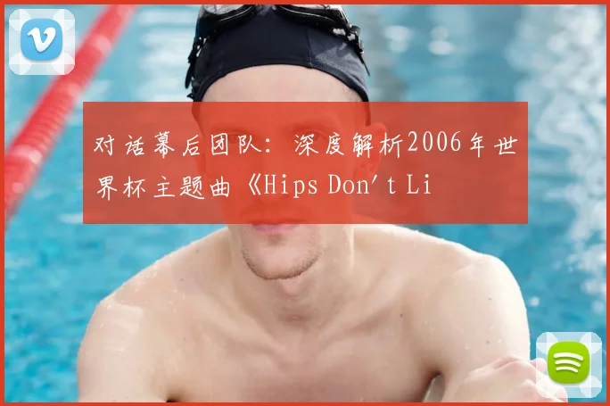 对话幕后团队：深度解析2006年世界杯主题曲《Hips Don't Lie》的持久影响力