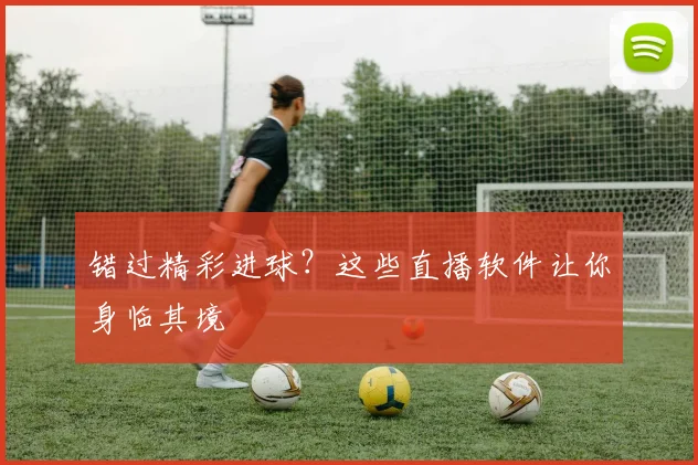 错过精彩进球？这些直播软件让你身临其境