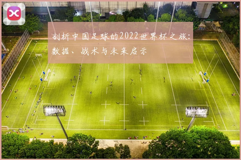 剖析中国足球的2022世界杯之旅:数据、战术与未来启示