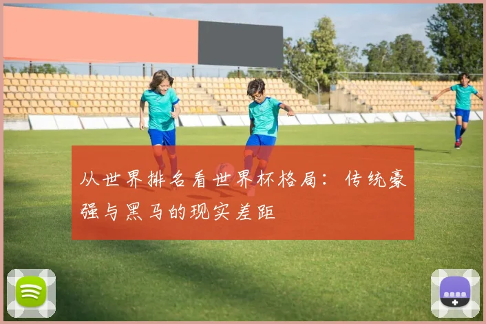 从世界排名看世界杯格局：传统豪强与黑马的现实差距