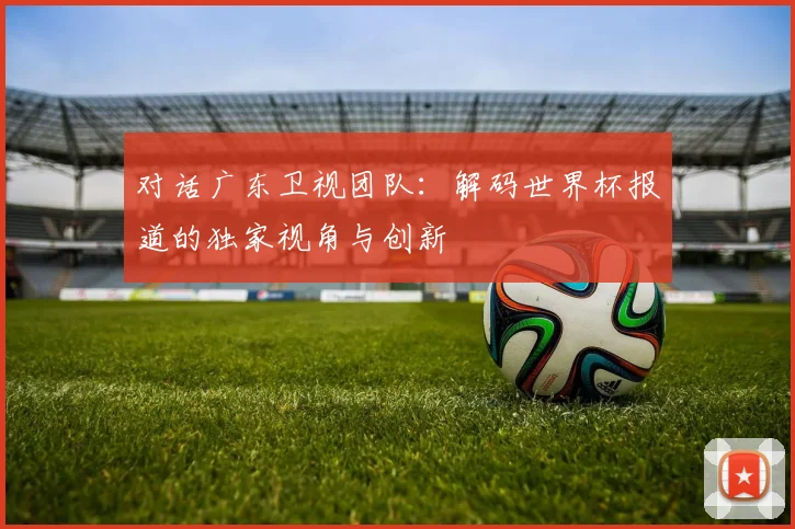 对话广东卫视团队：解码世界杯报道的独家视角与创新