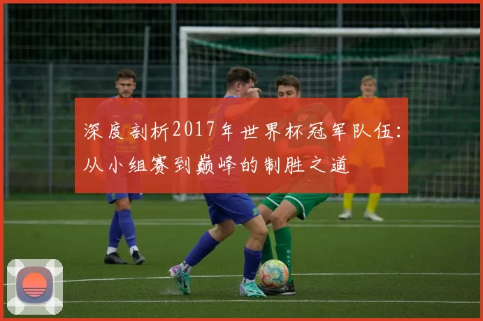 深度剖析2017年世界杯冠军队伍：从小组赛到巅峰的制胜之道