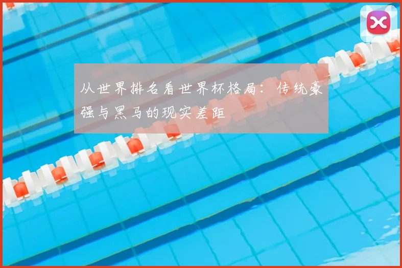 从世界排名看世界杯格局：传统豪强与黑马的现实差距