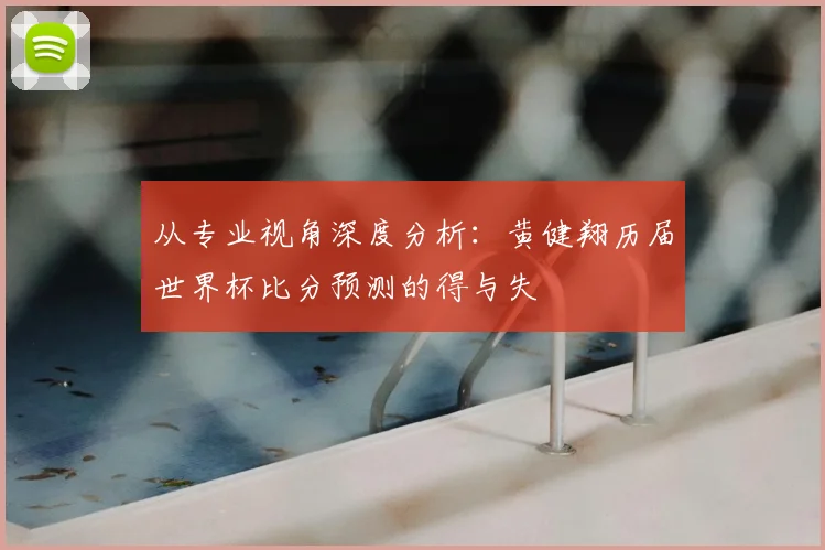 从专业视角深度分析：黄健翔历届世界杯比分预测的得与失