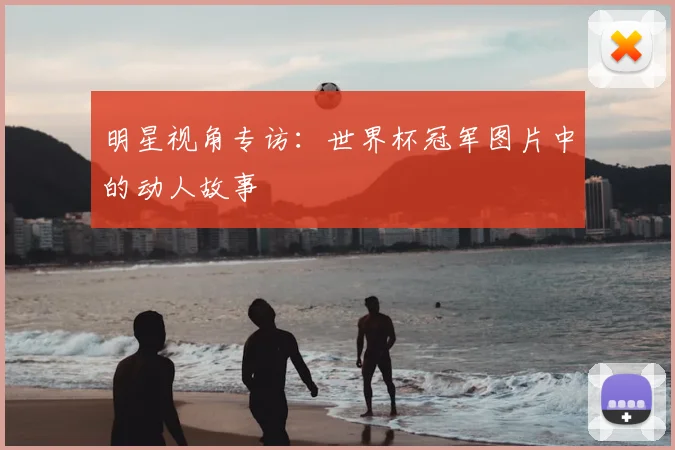 明星视角专访：世界杯冠军图片中的动人故事