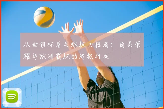 从世俱杯看足球权力格局：南美荣耀与欧洲霸权的终极对决