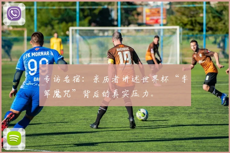 专访名宿:亲历者讲述世界杯“季军魔咒”背后的真实压力。