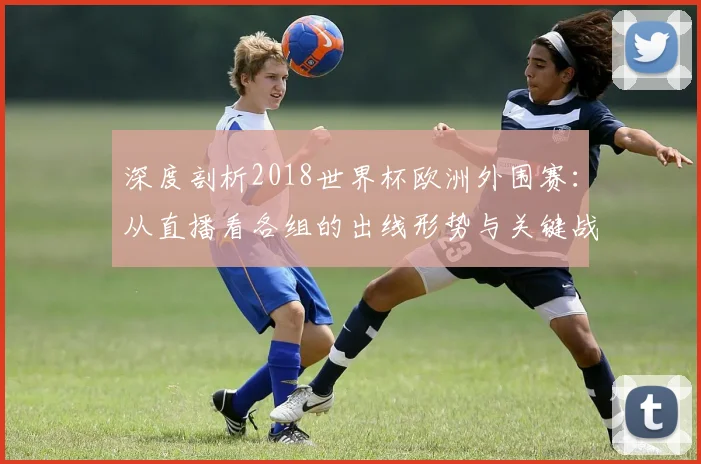 深度剖析2018世界杯欧洲外围赛：从直播看各组的出线形势与关键战役