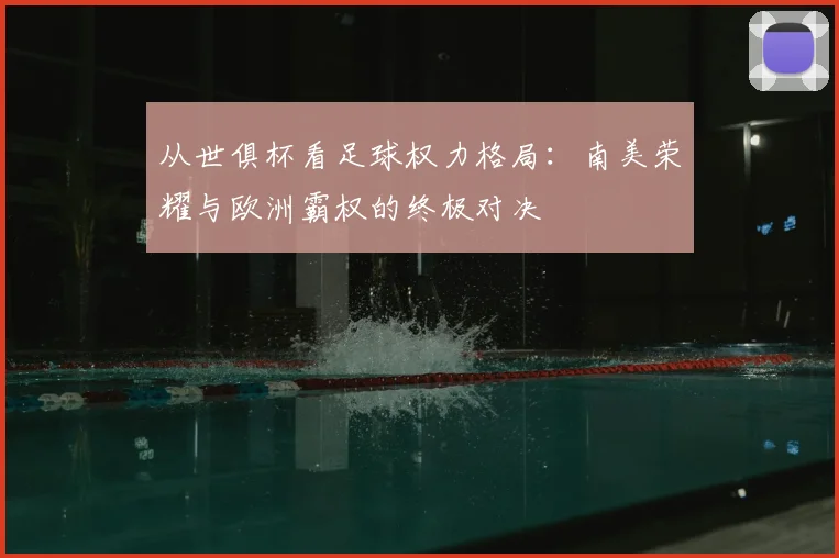 从世俱杯看足球权力格局：南美荣耀与欧洲霸权的终极对决