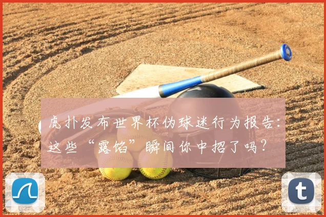 虎扑发布世界杯伪球迷行为报告：这些“露馅”瞬间你中招了吗？