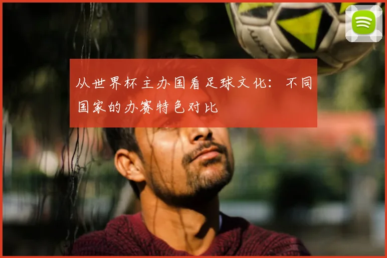 从世界杯主办国看足球文化：不同国家的办赛特色对比